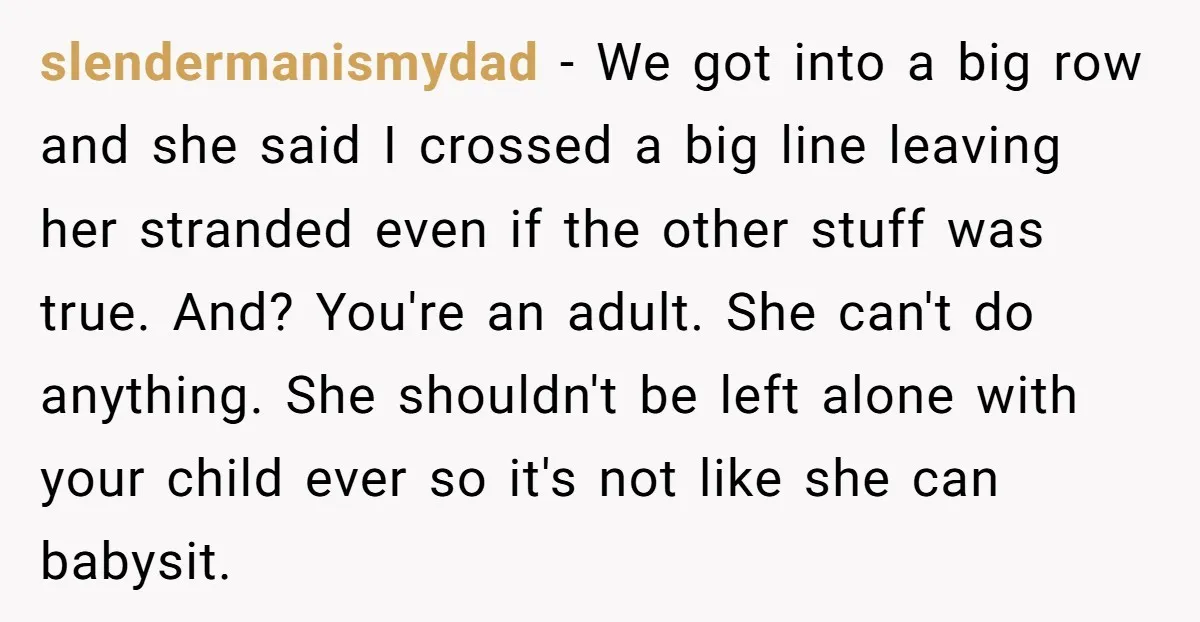 slendermanismydad − We got into a big row and she said I crossed a big line leaving her stranded even if the other stuff was true. And? You're an adult....