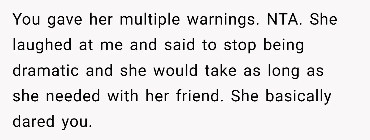 You gave her multiple warnings. NTA. She laughed at me and said to stop being dramatic and she would take as long as she needed with her friend. She basically...
