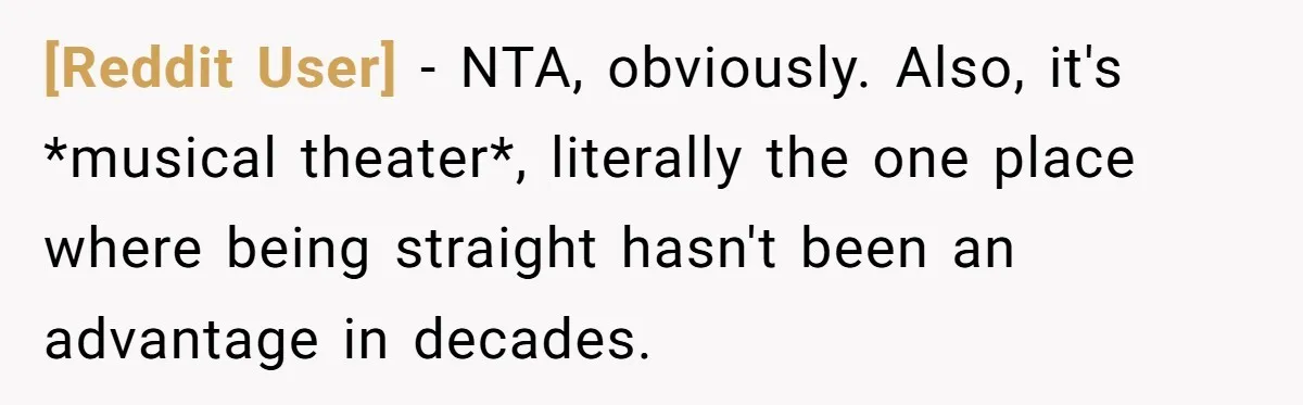 [Reddit User] − NTA, obviously. Also, it's *musical theater*, literally the one place where being straight hasn't been an advantage in decades.