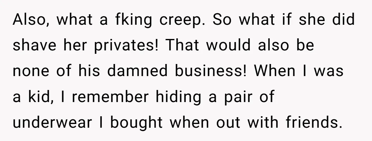 Also, what a fking creep. So what if she did shave her privates! That would also be none of his damned business! When I was a kid, I remember hiding...