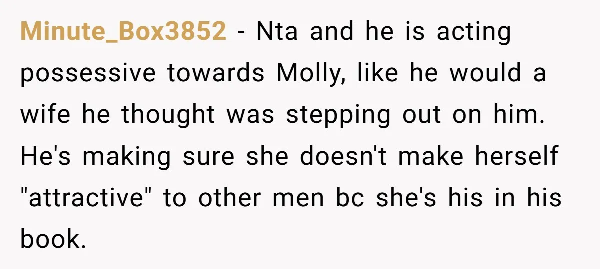 Minute_Box3852 − Nta and he is acting possessive towards Molly, like he would a wife he thought was stepping out on him. He's making sure she doesn't make herself "attractive"...