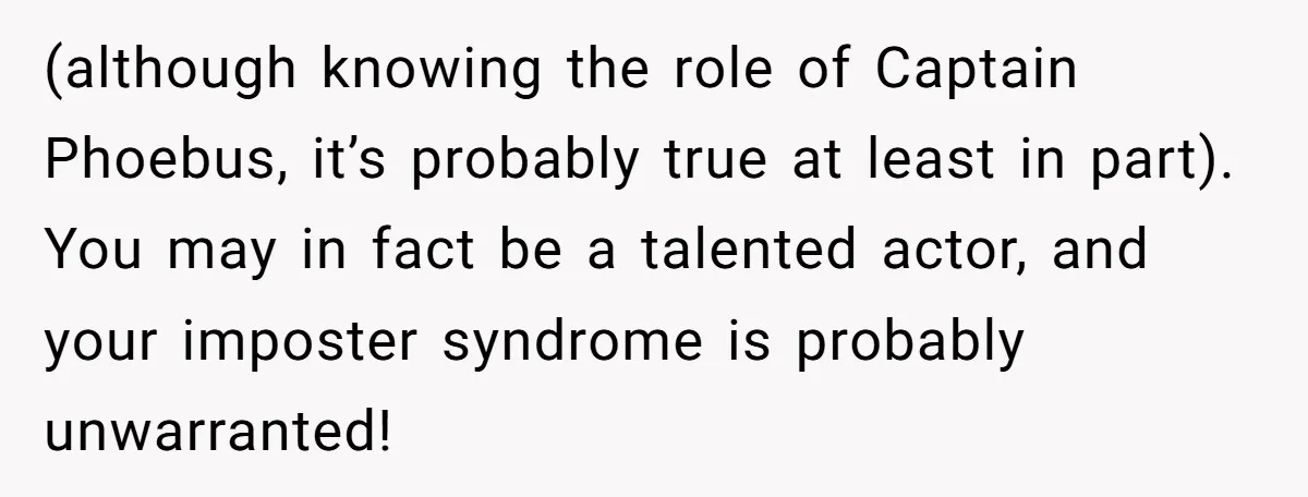 (although knowing the role of Captain Phoebus, it’s probably true at least in part). You may in fact be a talented actor, and your imposter syndrome is probably unwarranted!