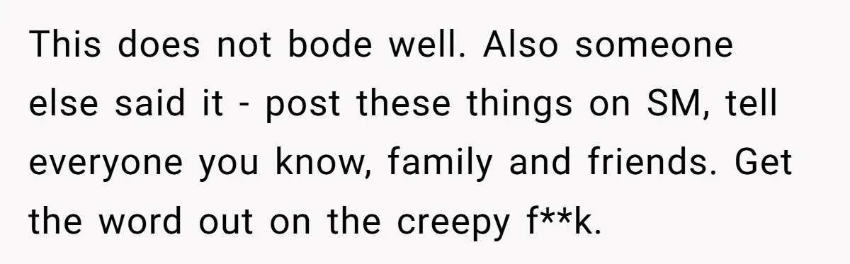 This does not bode well. Also someone else said it - post these things on SM, tell everyone you know, family and friends. Get the word out on the creepy...