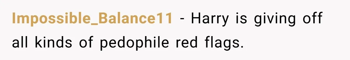 Impossible_Balance11 − Harry is giving off all kinds of pedophile red flags.