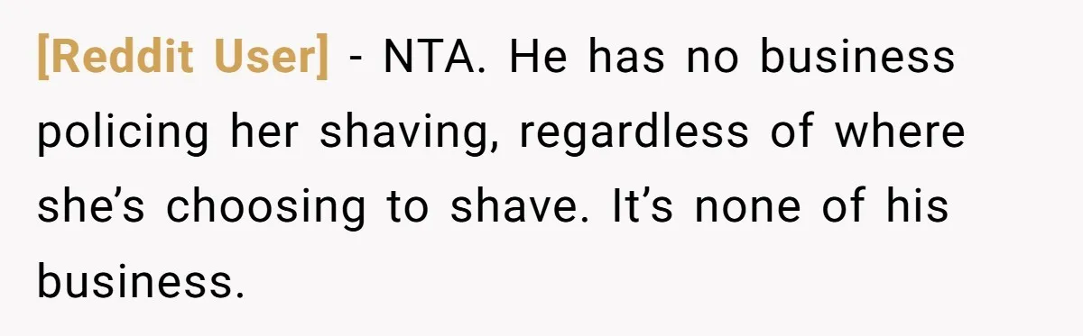 [Reddit User] − NTA. He has no business policing her shaving, regardless of where she’s choosing to shave. It’s none of his business.