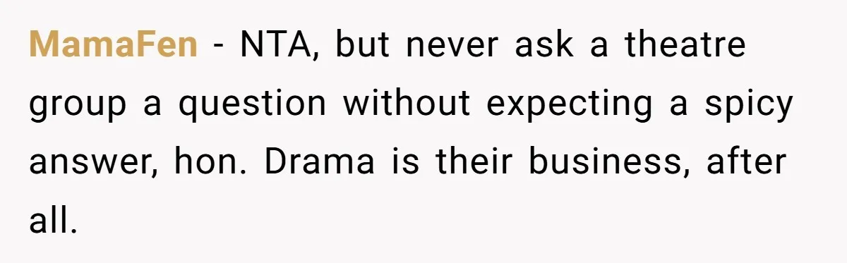 MamaFen − NTA, but never ask a theatre group a question without expecting a spicy answer, hon. Drama is their business, after all.