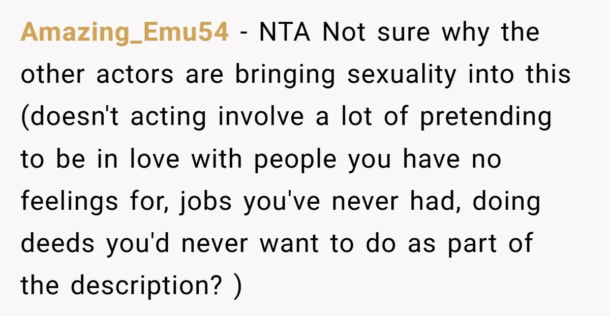 Amazing_Emu54 − NTA Not sure why the other actors are bringing sexuality into this (doesn't acting involve a lot of pretending to be in love with people you have no...