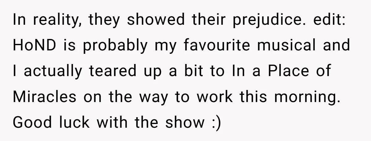 In reality, they showed their prejudice. edit: HoND is probably my favourite musical and I actually teared up a bit to In a Place of Miracles on the way to...