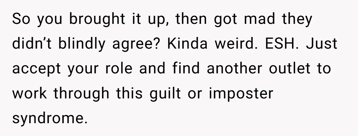 So you brought it up, then got mad they didn’t blindly agree? Kinda weird. ESH. Just accept your role and find another outlet to work through this guilt or imposter...