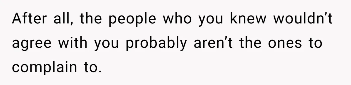 After all, the people who you knew wouldn’t agree with you probably aren’t the ones to complain to.