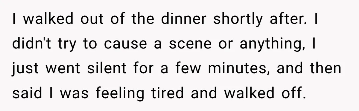 I walked out of the dinner shortly after. I didn't try to cause a scene or anything, I just went silent for a few minutes, and then said I was...