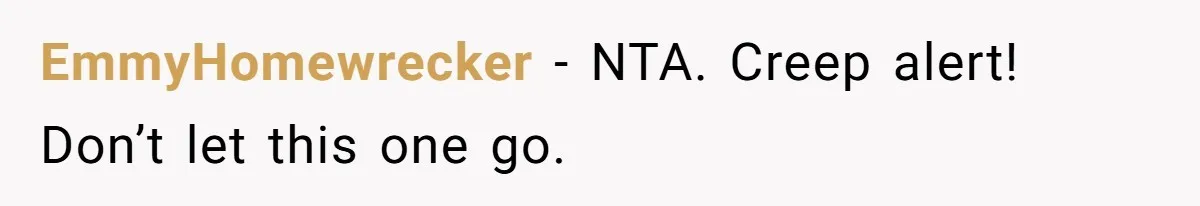 EmmyHomewrecker − NTA. Creep alert! Don’t let this one go.