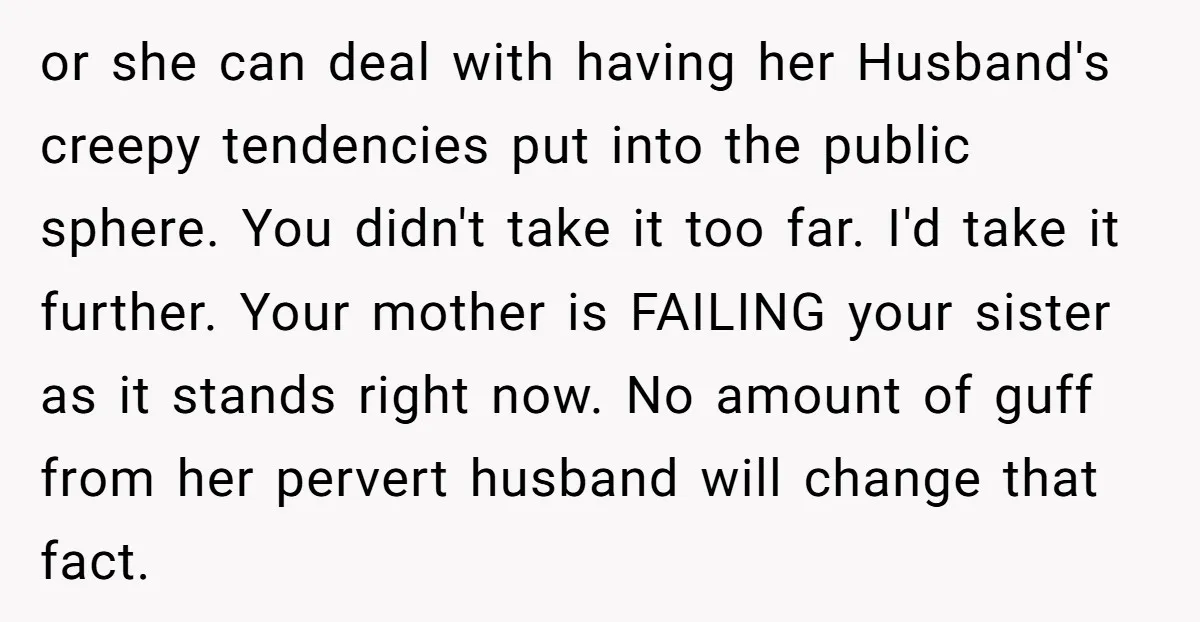 or she can deal with having her Husband's creepy tendencies put into the public sphere. You didn't take it too far. I'd take it further. Your mother is FAILING your...