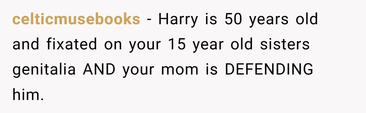 celticmusebooks − Harry is 50 years old and fixated on your 15 year old sisters genitalia AND your mom is DEFENDING him.