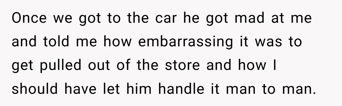 Once we got to the car he got mad at me and told me how embarrassing it was to get pulled out of the store and how I should have...