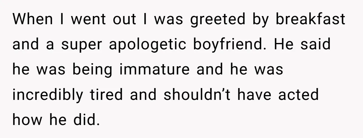 When I went out I was greeted by breakfast and a super apologetic boyfriend. He said he was being immature and he was incredibly tired and shouldn’t have acted how...