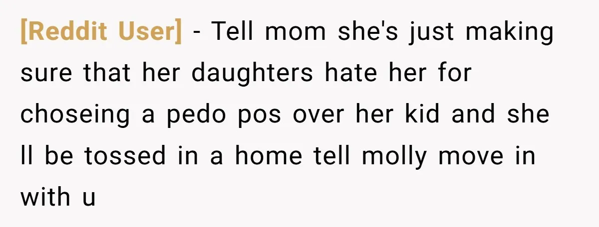 [Reddit User] − Tell mom she's just making sure that her daughters hate her for choseing a pedo pos over her kid and she ll be tossed in a home...
