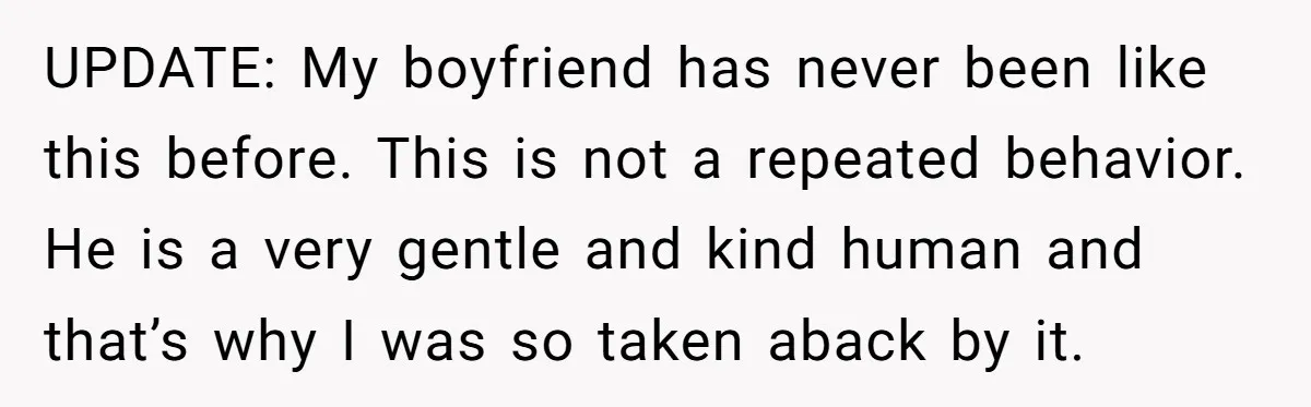 UPDATE: My boyfriend has never been like this before. This is not a repeated behavior. He is a very gentle and kind human and that’s why I was so taken...