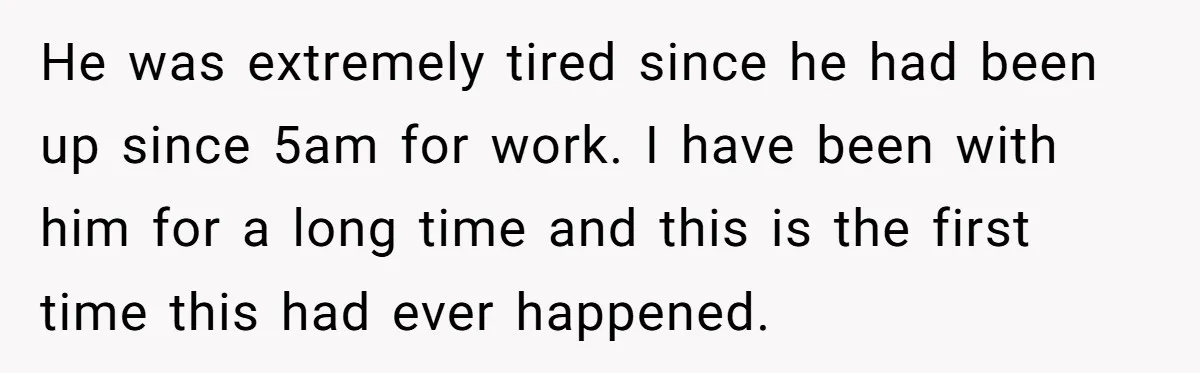 He was extremely tired since he had been up since 5am for work. I have been with him for a long time and this is the first time this had...