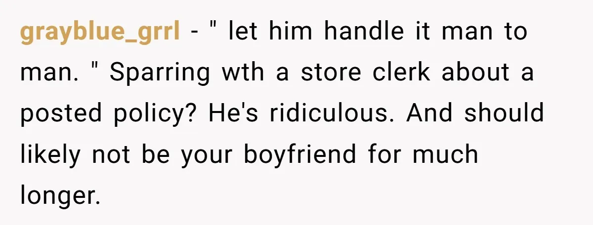 grayblue_grrl − " let him handle it man to man. " Sparring wth a store clerk about a posted policy? He's ridiculous. And should likely not be your boyfriend for...
