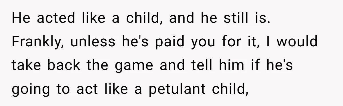 He acted like a child, and he still is. Frankly, unless he's paid you for it, I would take back the game and tell him if he's going to act...