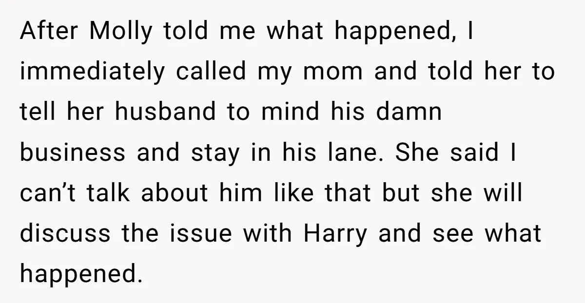 After Molly told me what happened, I immediately called my mom and told her to tell her husband to mind his damn business and stay in his lane. She said...