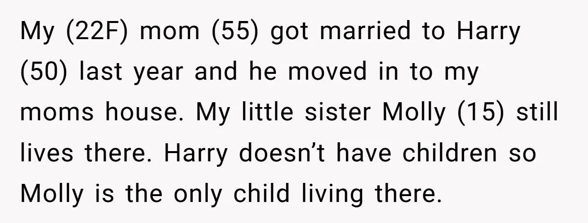 My (22F) mom (55) got married to Harry (50) last year and he moved in to my moms house. My little sister Molly (15) still lives there. Harry doesn’t have...