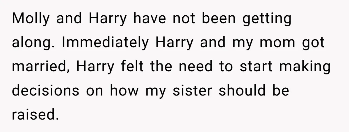 Molly and Harry have not been getting along. Immediately Harry and my mom got married, Harry felt the need to start making decisions on how my sister should be raised.