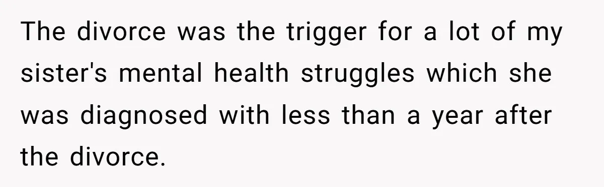The divorce was the trigger for a lot of my sister's mental health struggles which she was diagnosed with less than a year after the divorce.