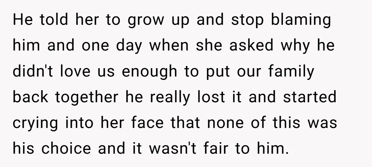 He told her to grow up and stop blaming him and one day when she asked why he didn't love us enough to put our family back together he really...