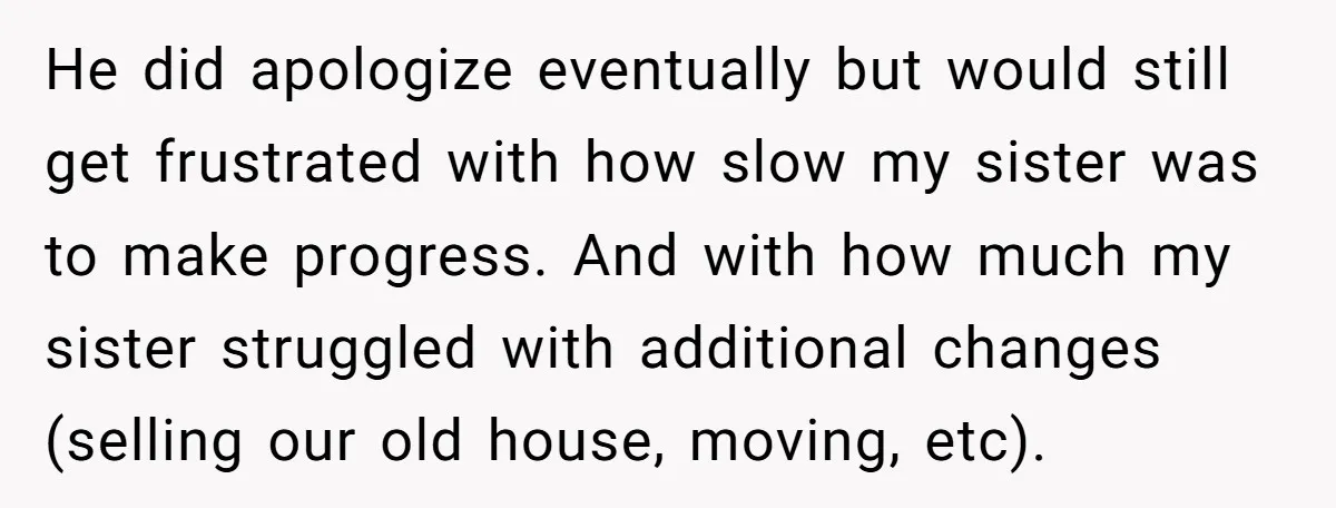 He did apologize eventually but would still get frustrated with how slow my sister was to make progress. And with how much my sister struggled with additional changes (selling our...
