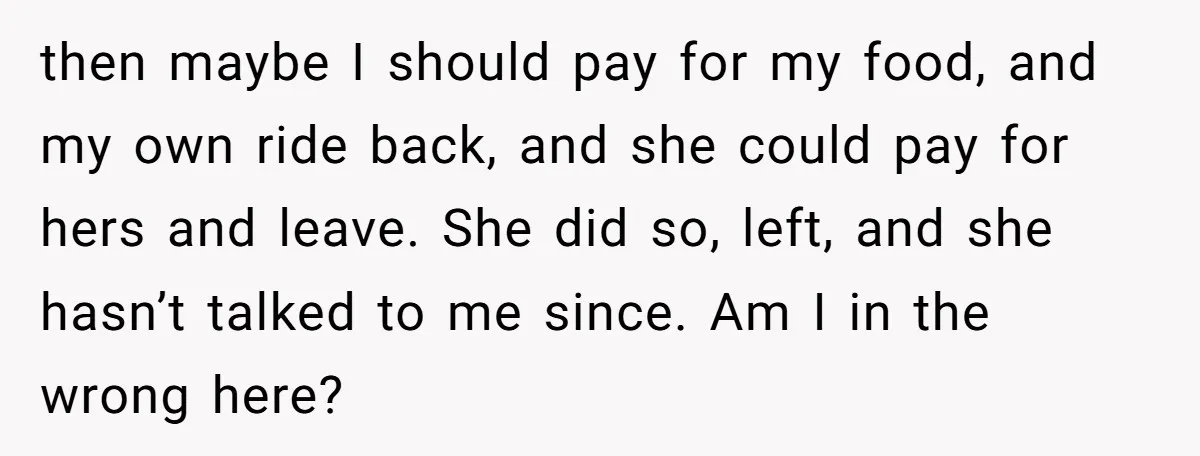 then maybe I should pay for my food, and my own ride back, and she could pay for hers and leave. She did so, left, and she hasn’t talked to...