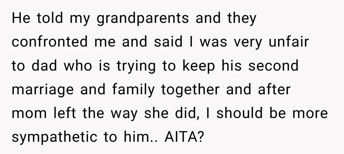 He told my grandparents and they confronted me and said I was very unfair to dad who is trying to keep his second marriage and family together and after mom...
