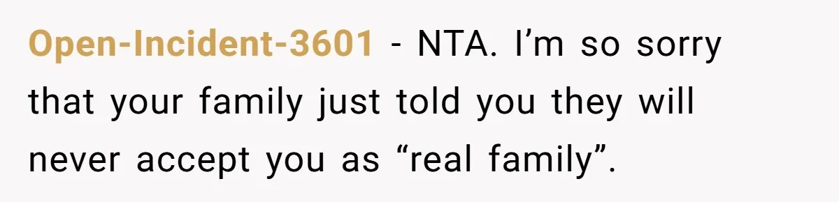 Open-Incident-3601 − NTA. I’m so sorry that your family just told you they will never accept you as “real family”.
