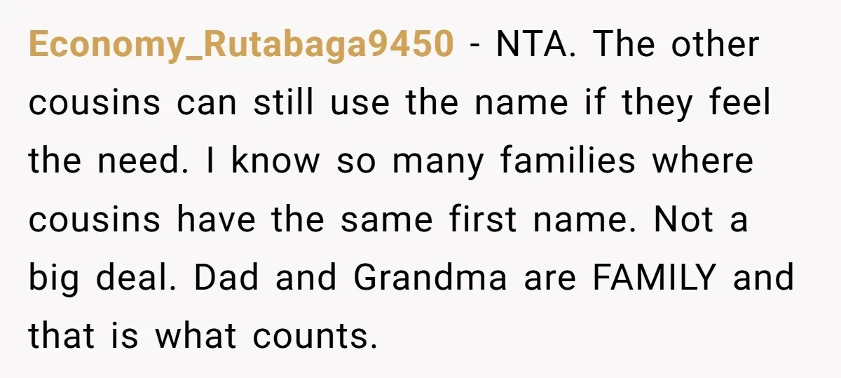 Economy_Rutabaga9450 − NTA. The other cousins can still use the name if they feel the need. I know so many families where cousins have the same first name. Not a...