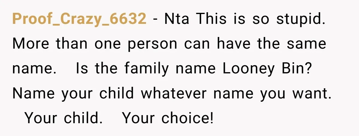 Proof_Crazy_6632 − Nta This is so stupid. More than one person can have the same name. Is the family name Looney Bin? Name your child whatever name you want. Your...