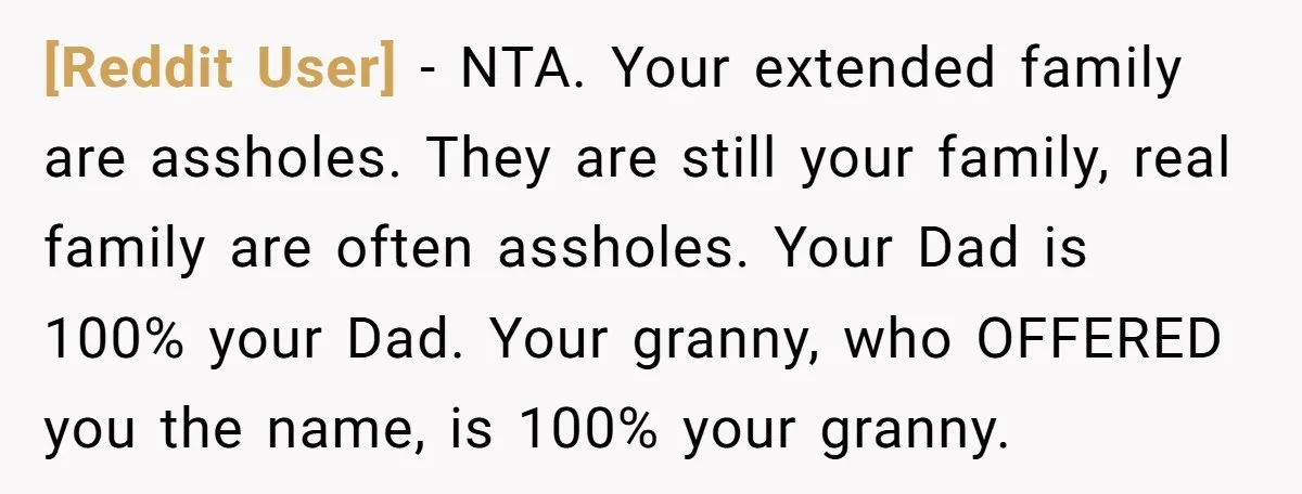 [Reddit User] − NTA. Your extended family are assholes. They are still your family, real family are often assholes. Your Dad is 100% your Dad. Your granny, who OFFERED you...