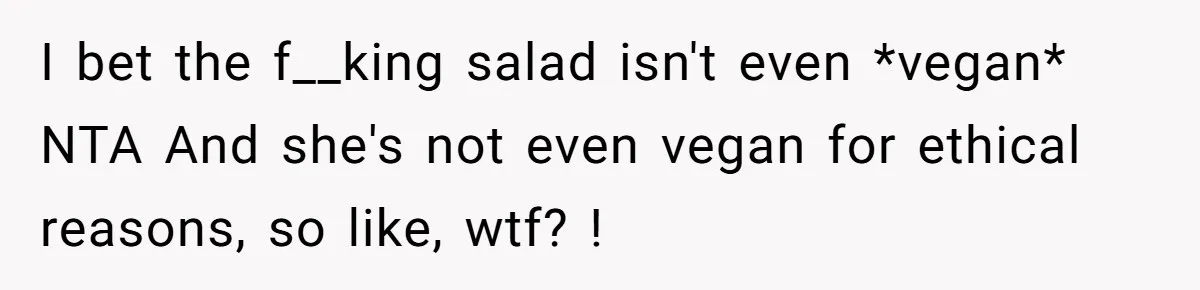 I bet the f__king salad isn't even *vegan* NTA And she's not even vegan for ethical reasons, so like, wtf? !