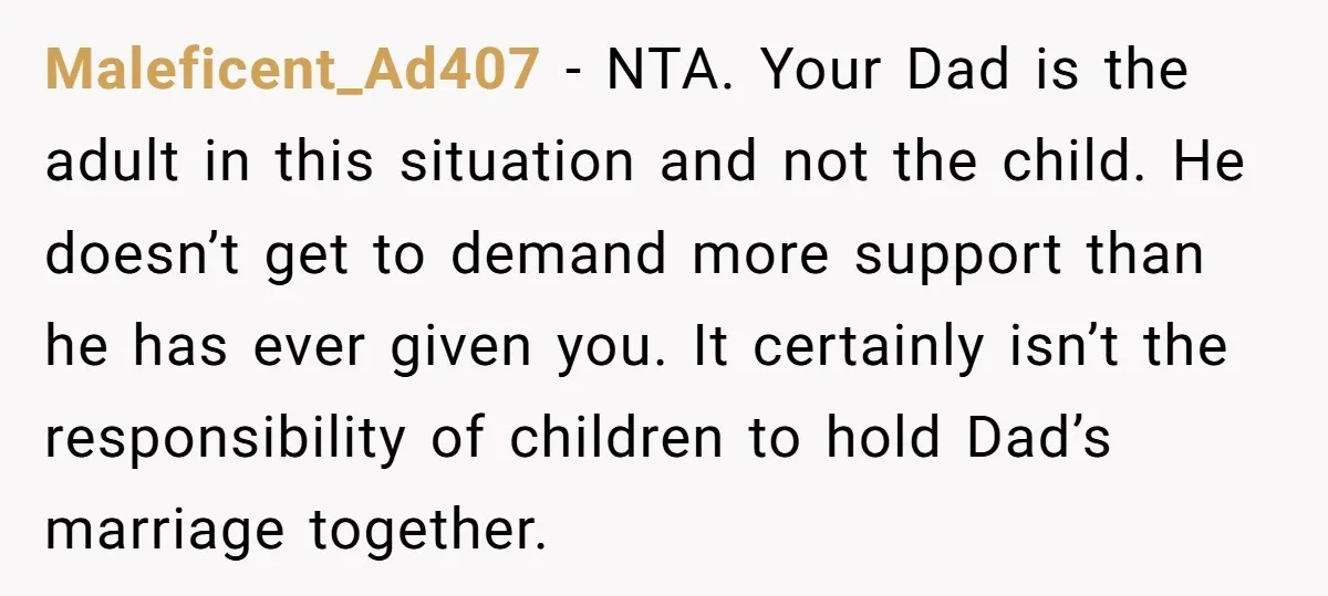 Maleficent_Ad407 − NTA. Your Dad is the adult in this situation and not the child. He doesn’t get to demand more support than he has ever given you. It certainly...