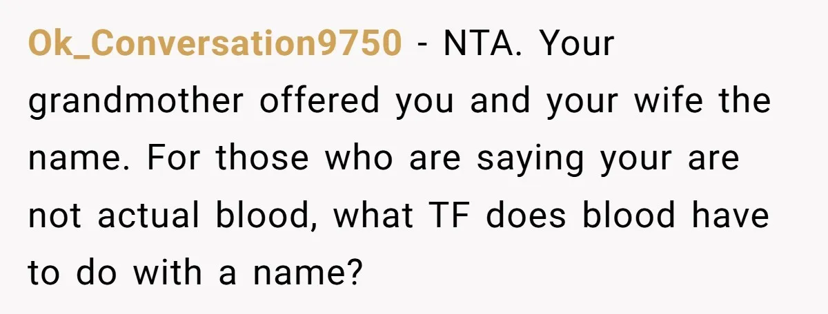 Ok_Conversation9750 − NTA. Your grandmother offered you and your wife the name. For those who are saying your are not actual blood, what TF does blood have to do with...
