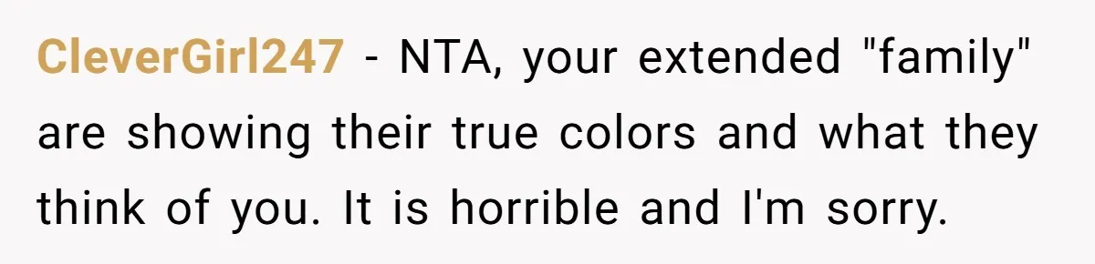 CleverGirl247 − NTA, your extended "family" are showing their true colors and what they think of you. It is horrible and I'm sorry.
