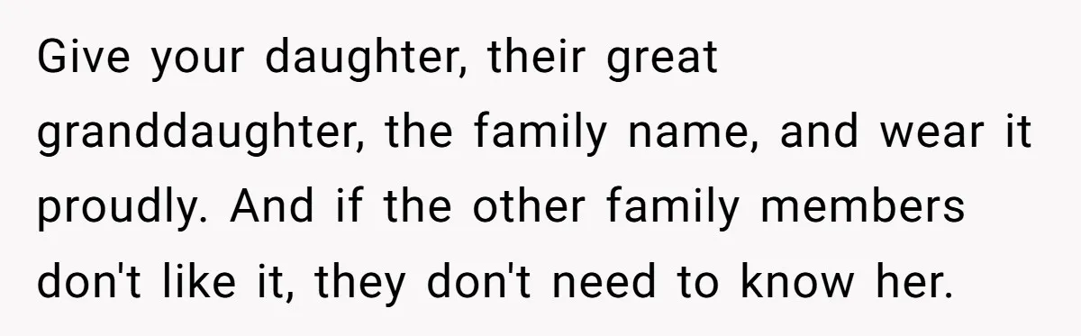 Give your daughter, their great granddaughter, the family name, and wear it proudly. And if the other family members don't like it, they don't need to know her.