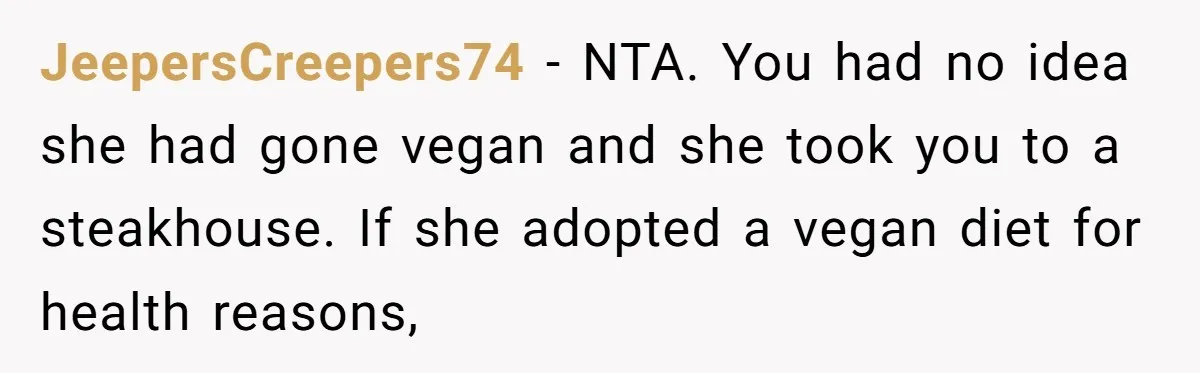 JeepersCreepers74 − NTA. You had no idea she had gone vegan and she took you to a steakhouse. If she adopted a vegan diet for health reasons,