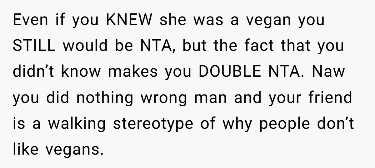 Even if you KNEW she was a vegan you STILL would be NTA, but the fact that you didn’t know makes you DOUBLE NTA. Naw you did nothing wrong man...