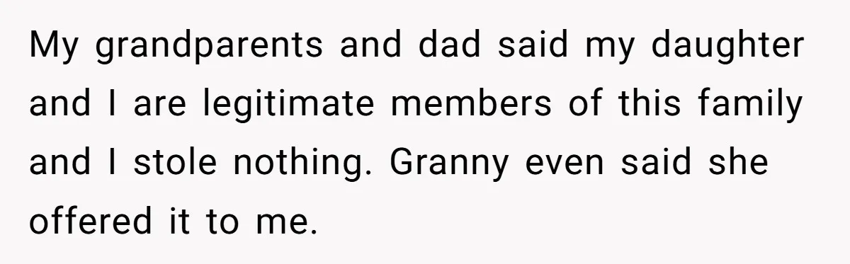 My grandparents and dad said my daughter and I are legitimate members of this family and I stole nothing. Granny even said she offered it to me.