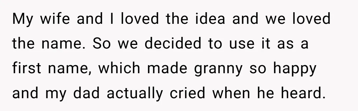 My wife and I loved the idea and we loved the name. So we decided to use it as a first name, which made granny so happy and my dad...