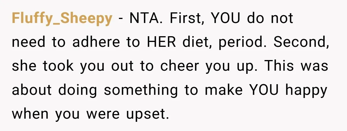 Fluffy_Sheepy − NTA. First, YOU do not need to adhere to HER diet, period. Second, she took you out to cheer you up. This was about doing something to make...