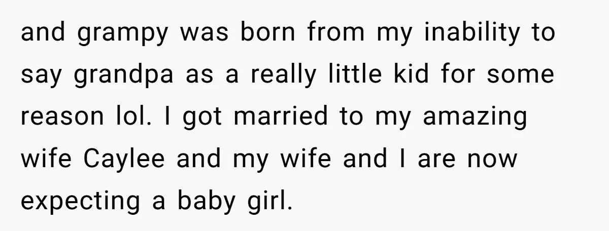 and grampy was born from my inability to say grandpa as a really little kid for some reason lol. I got married to my amazing wife Caylee and my wife...