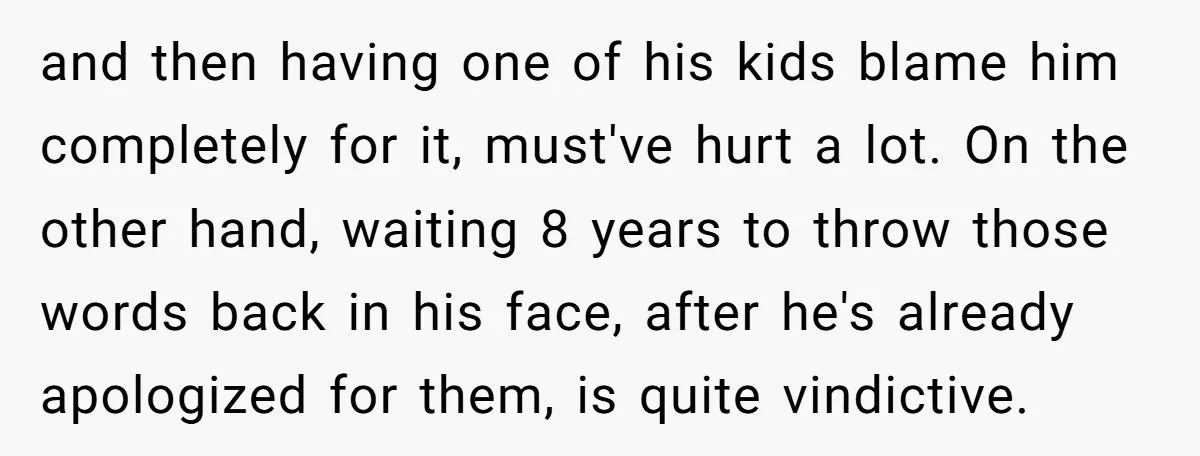 and then having one of his kids blame him completely for it, must've hurt a lot. On the other hand, waiting 8 years to throw those words back in his...
