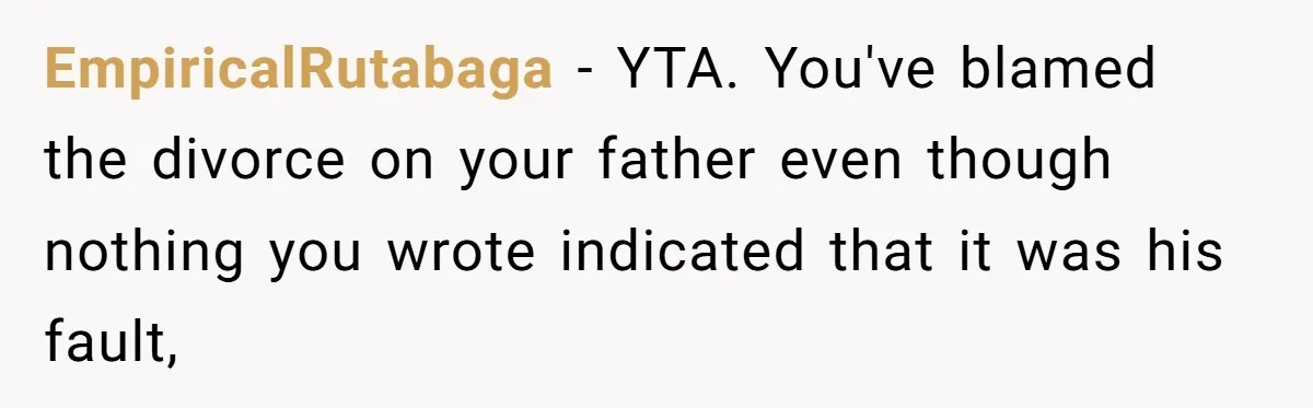EmpiricalRutabaga − YTA. You've blamed the divorce on your father even though nothing you wrote indicated that it was his fault,